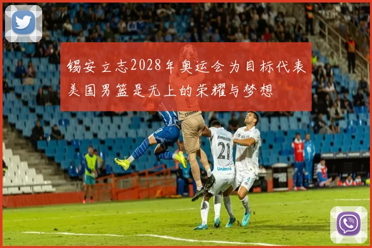 锡安立志2028年奥运会为目标代表美国男篮是无上的荣耀与梦想