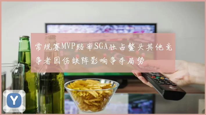 常规赛MVP赔率SGA独占鳌头其他竞争者因伤缺阵影响争夺局势