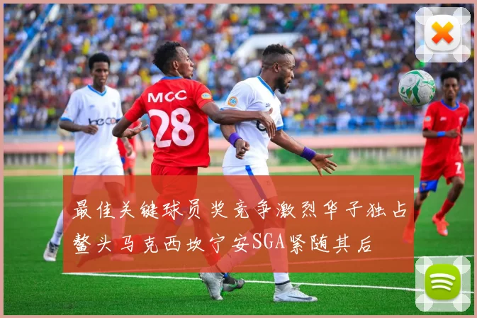 最佳关键球员奖竞争激烈华子独占鳌头马克西坎宁安SGA紧随其后