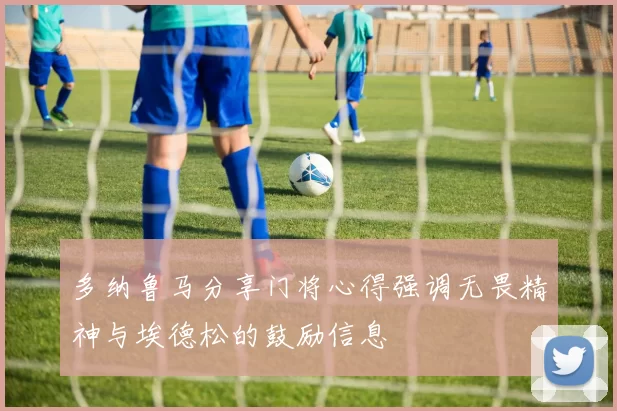 多纳鲁马分享门将心得强调无畏精神与埃德松的鼓励信息