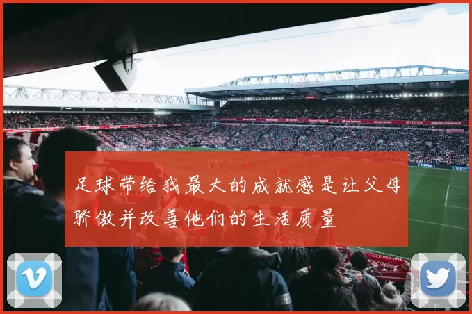 足球带给我最大的成就感是让父母骄傲并改善他们的生活质量
