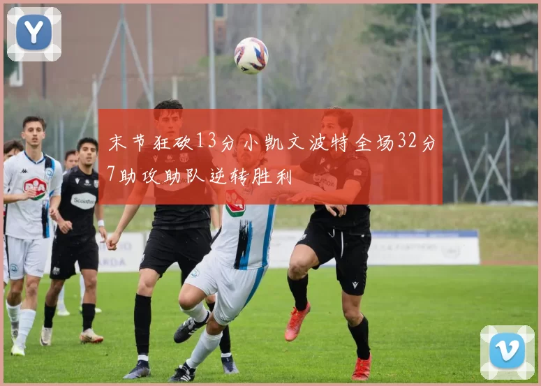 末节狂砍13分小凯文波特全场32分7助攻助队逆转胜利