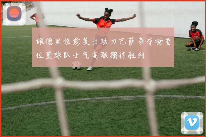 佩德里伤愈复出助力巴萨争夺榜首位置球队士气高涨期待胜利
