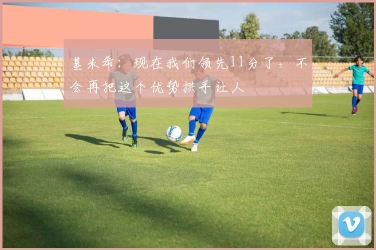 基米希：现在我们领先11分了，不会再把这个优势拱手让人