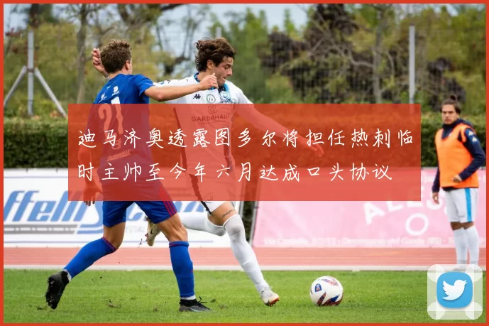 迪马济奥透露图多尔将担任热刺临时主帅至今年六月达成口头协议