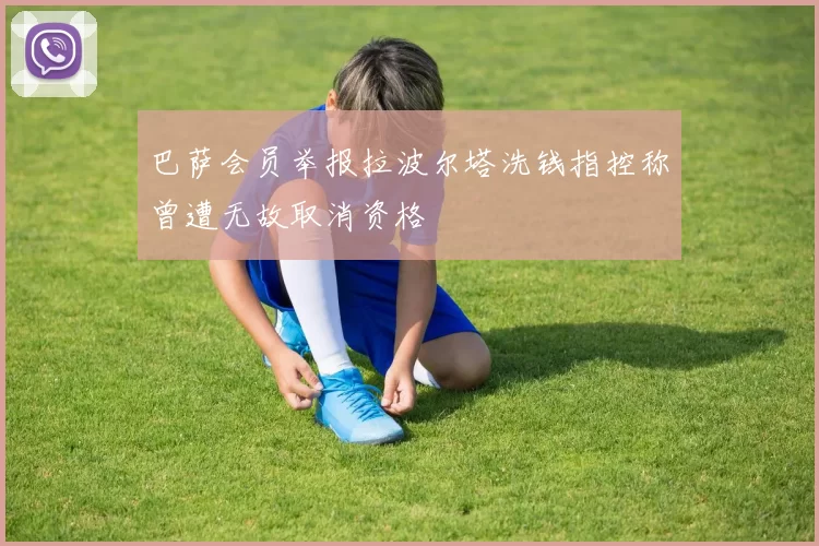 巴萨会员举报拉波尔塔洗钱指控称曾遭无故取消资格