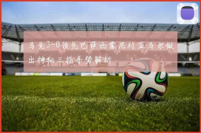 马竞3-0领先巴萨西蒙尼对亚马尔做出神秘三指手势解析