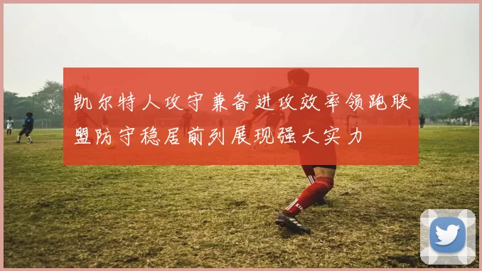 凯尔特人攻守兼备进攻效率领跑联盟防守稳居前列展现强大实力