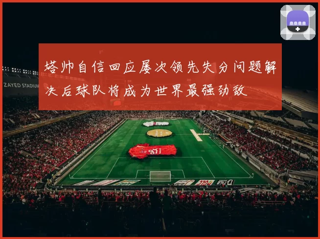 塔帅自信回应屡次领先失分问题解决后球队将成为世界最强劲敌