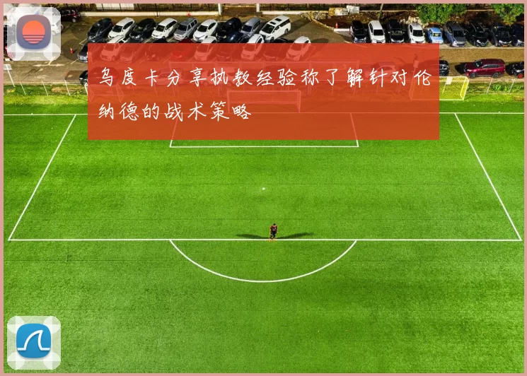 乌度卡分享执教经验称了解针对伦纳德的战术策略