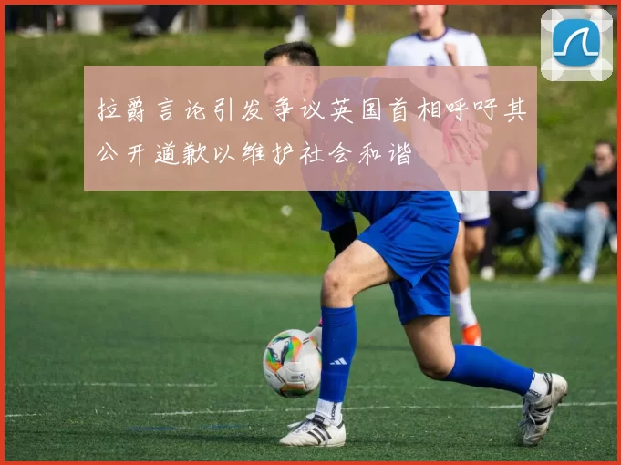 拉爵言论引发争议英国首相呼吁其公开道歉以维护社会和谐