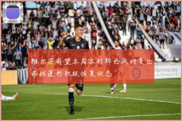 维尔茨有望本周末对阵西汉姆复出弗林蓬也积极恢复状态