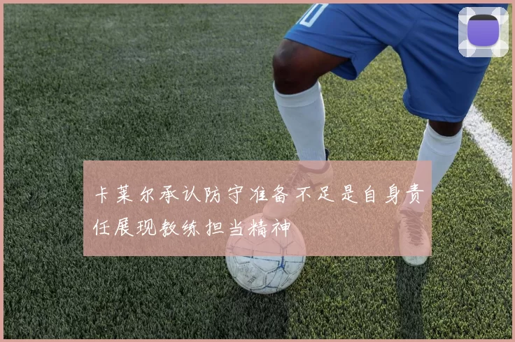 卡莱尔承认防守准备不足是自身责任展现教练担当精神