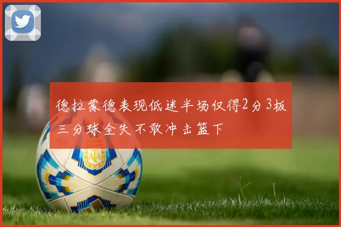 德拉蒙德表现低迷半场仅得2分3板三分球全失不敢冲击篮下
