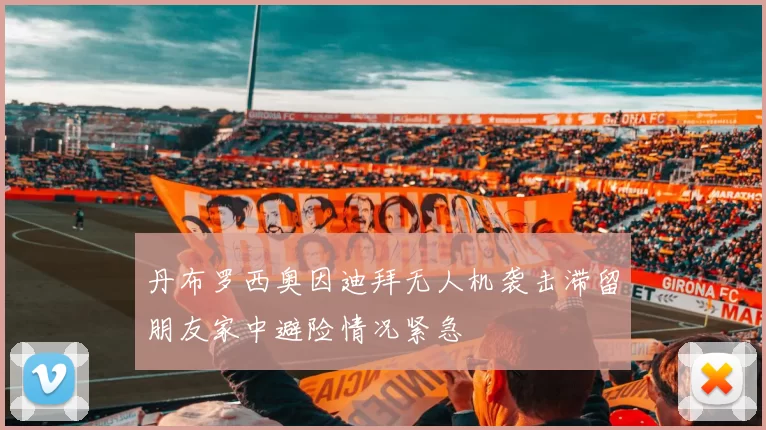 丹布罗西奥因迪拜无人机袭击滞留朋友家中避险情况紧急
