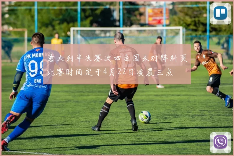 意大利半决赛次回合国米对阵科莫比赛时间定于4月22日凌晨三点